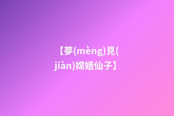 【夢(mèng)見(jiàn)嫦娥仙子】