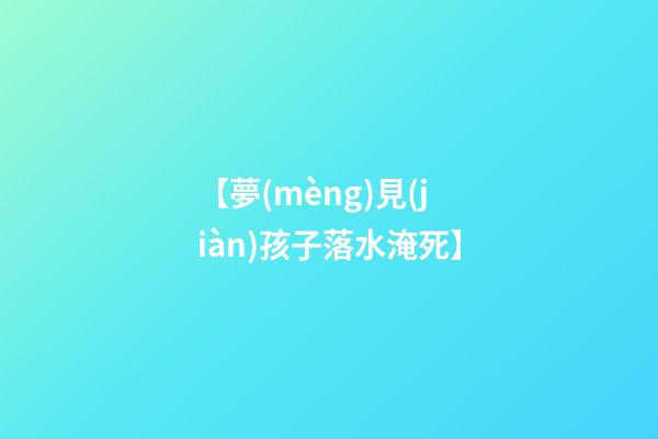 【夢(mèng)見(jiàn)孩子落水淹死】