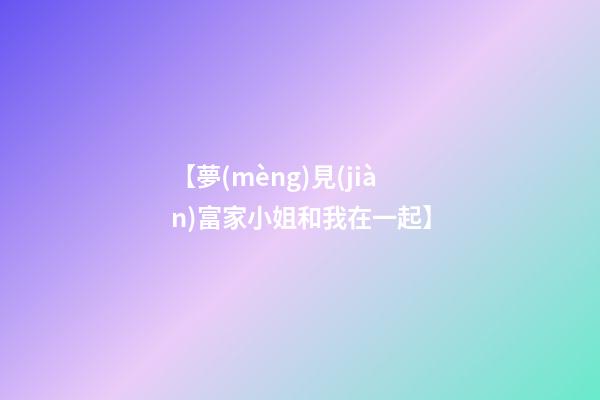 【夢(mèng)見(jiàn)富家小姐和我在一起】