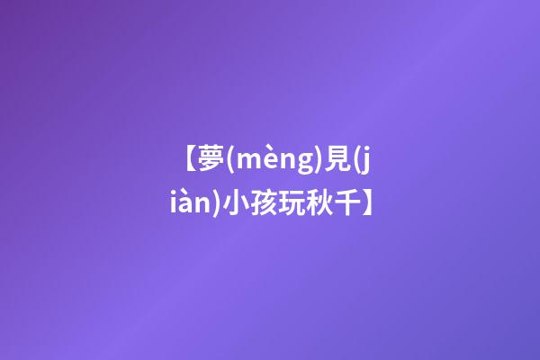 【夢(mèng)見(jiàn)小孩玩秋千】