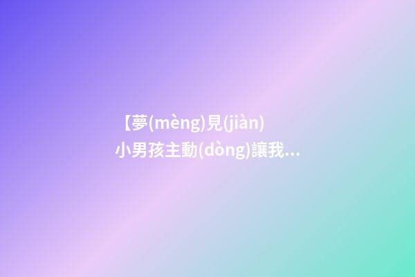 【夢(mèng)見(jiàn)小男孩主動(dòng)讓我抱】