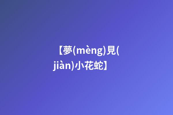 【夢(mèng)見(jiàn)小花蛇】