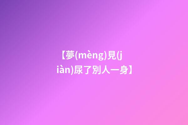 【夢(mèng)見(jiàn)尿了別人一身】