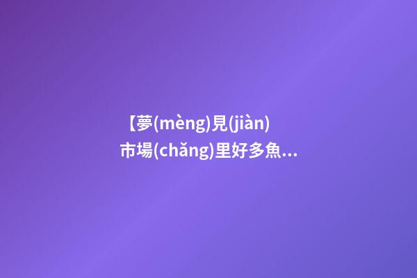 【夢(mèng)見(jiàn)市場(chǎng)里好多魚(yú)】