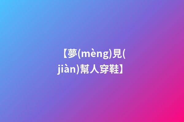 【夢(mèng)見(jiàn)幫人穿鞋】