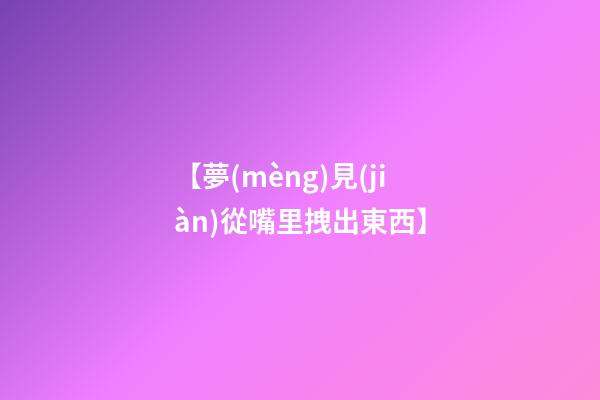 【夢(mèng)見(jiàn)從嘴里拽出東西】
