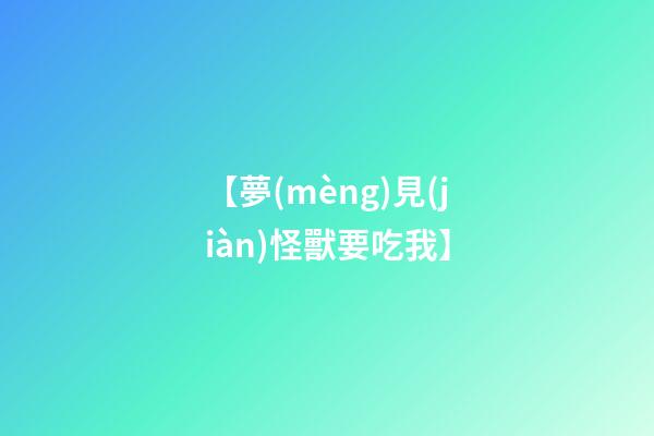 【夢(mèng)見(jiàn)怪獸要吃我】