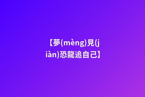 【夢(mèng)見(jiàn)恐龍追自己】