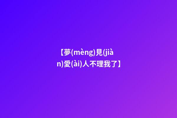 【夢(mèng)見(jiàn)愛(ài)人不理我了】