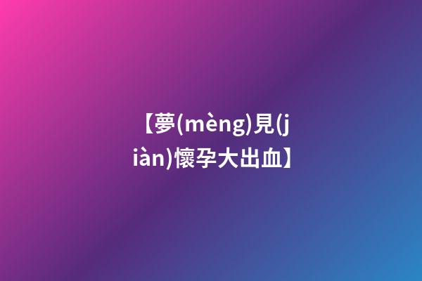 【夢(mèng)見(jiàn)懷孕大出血】