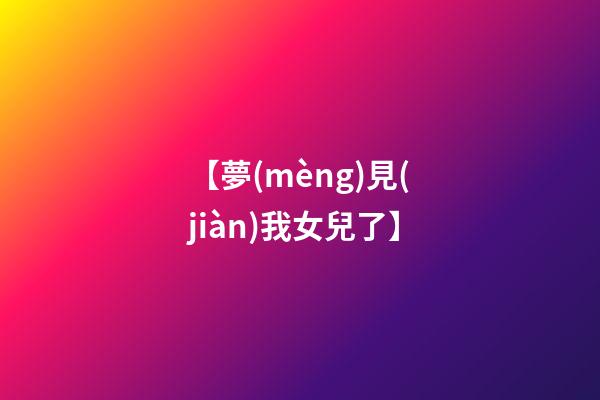 【夢(mèng)見(jiàn)我女兒了】