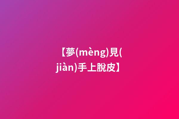 【夢(mèng)見(jiàn)手上脫皮】