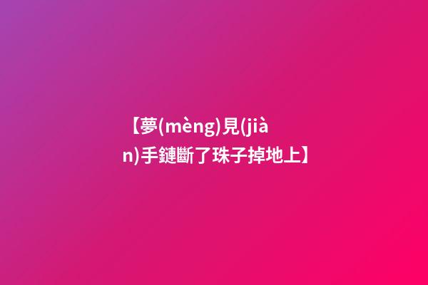 【夢(mèng)見(jiàn)手鏈斷了珠子掉地上】