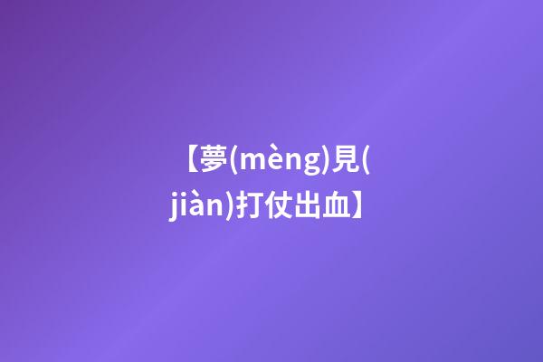 【夢(mèng)見(jiàn)打仗出血】