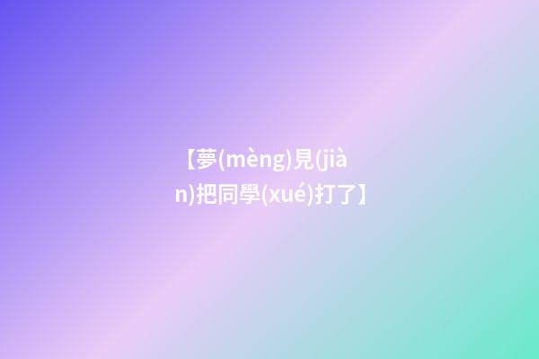 【夢(mèng)見(jiàn)把同學(xué)打了】