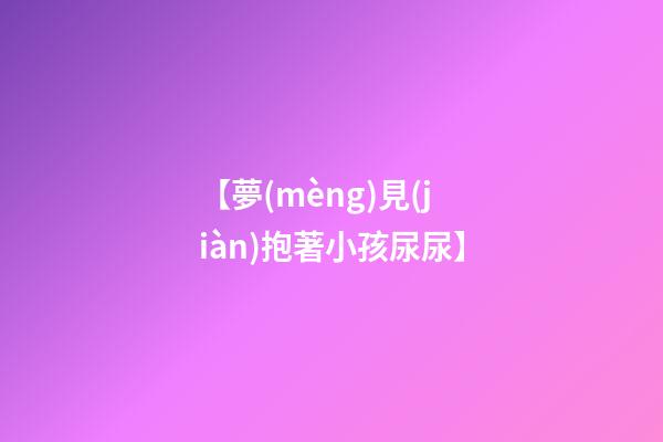 【夢(mèng)見(jiàn)抱著小孩尿尿】