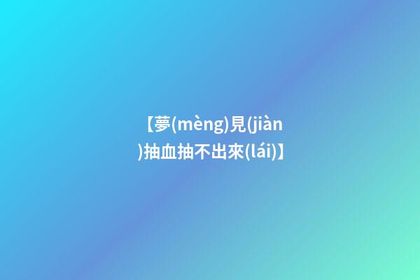 【夢(mèng)見(jiàn)抽血抽不出來(lái)】