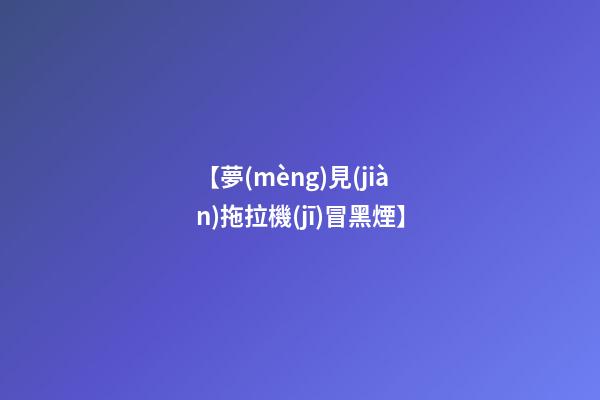 【夢(mèng)見(jiàn)拖拉機(jī)冒黑煙】