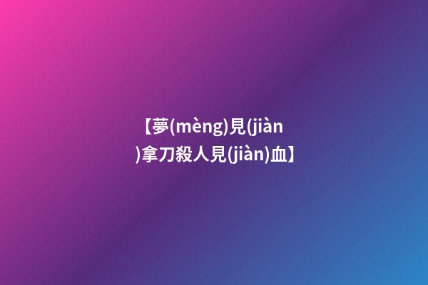 【夢(mèng)見(jiàn)拿刀殺人見(jiàn)血】