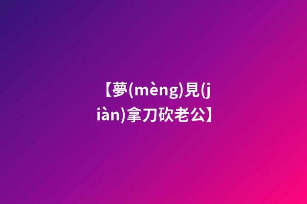 【夢(mèng)見(jiàn)拿刀砍老公】