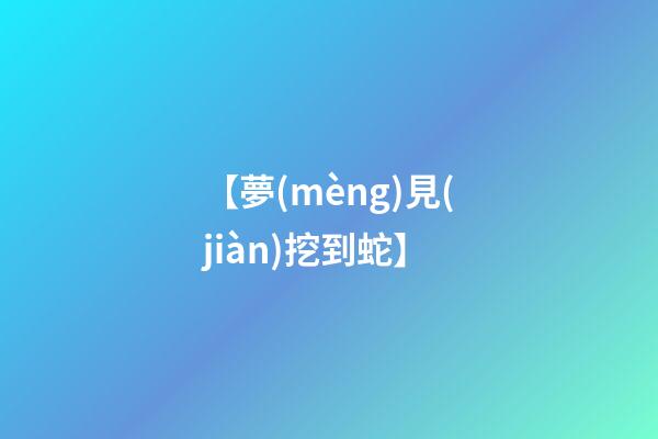 【夢(mèng)見(jiàn)挖到蛇】