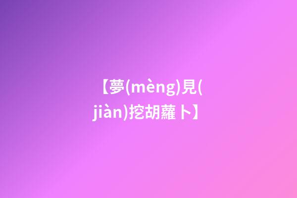 【夢(mèng)見(jiàn)挖胡蘿卜】
