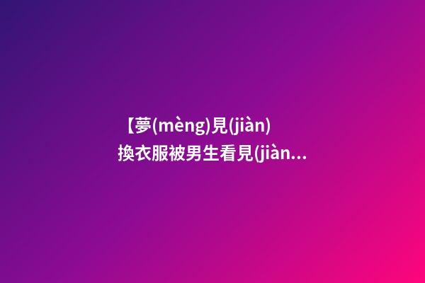 【夢(mèng)見(jiàn)換衣服被男生看見(jiàn)】