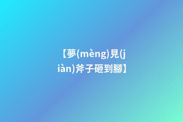 【夢(mèng)見(jiàn)斧子砸到腳】