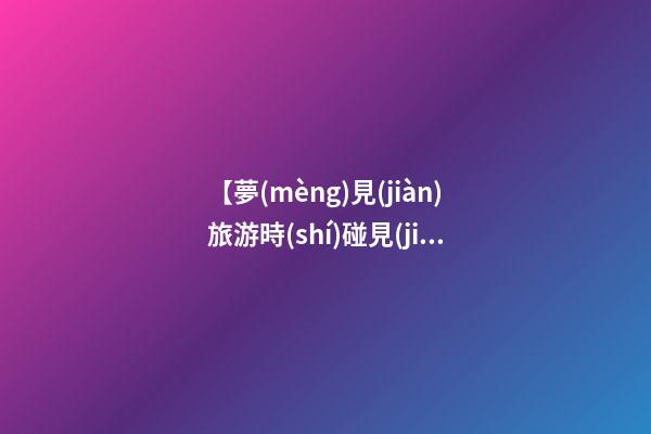 【夢(mèng)見(jiàn)旅游時(shí)碰見(jiàn)熟人】
