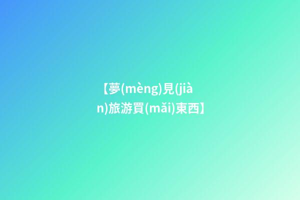【夢(mèng)見(jiàn)旅游買(mǎi)東西】