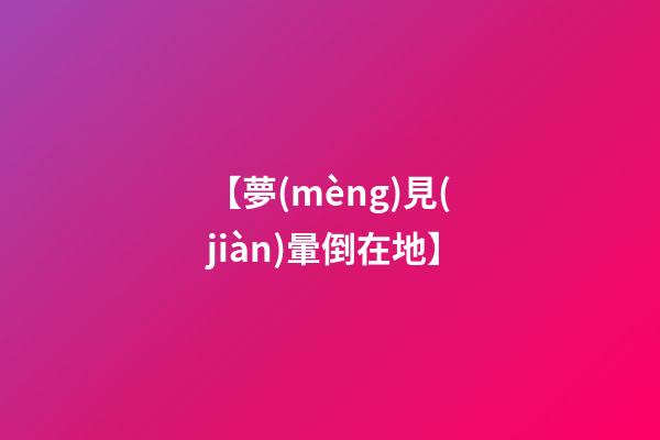 【夢(mèng)見(jiàn)暈倒在地】