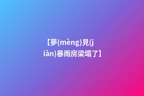 【夢(mèng)見(jiàn)暴雨房梁塌了】