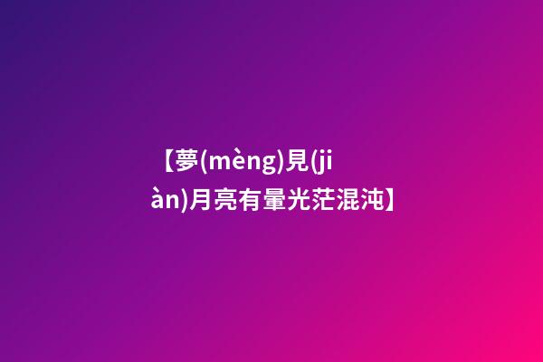 【夢(mèng)見(jiàn)月亮有暈光茫混沌】