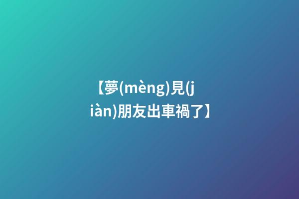 【夢(mèng)見(jiàn)朋友出車禍了】