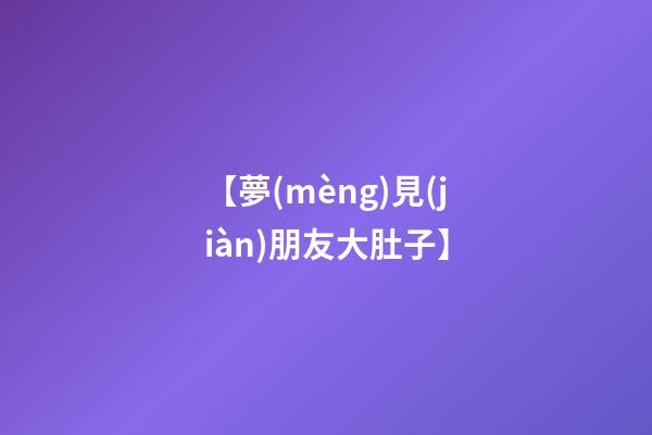 【夢(mèng)見(jiàn)朋友大肚子】