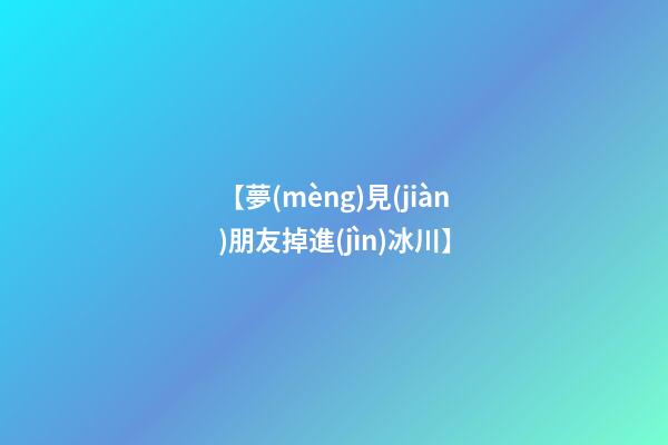 【夢(mèng)見(jiàn)朋友掉進(jìn)冰川】