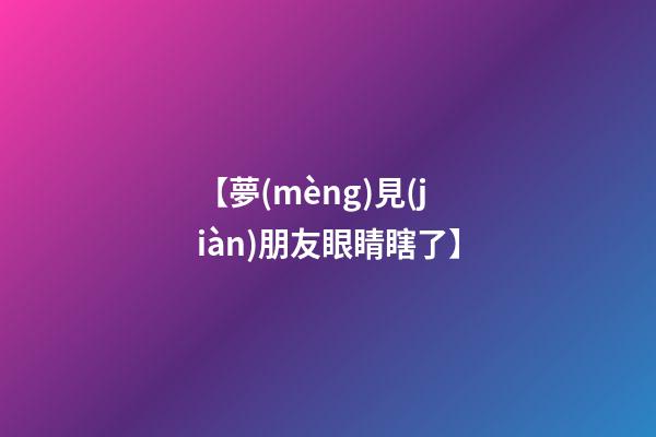 【夢(mèng)見(jiàn)朋友眼睛瞎了】
