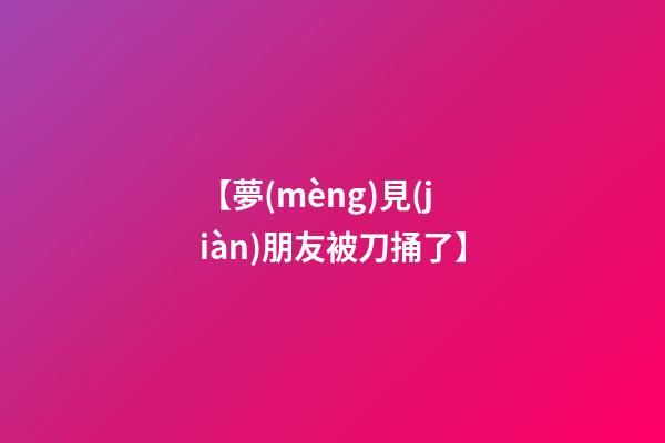 【夢(mèng)見(jiàn)朋友被刀捅了】