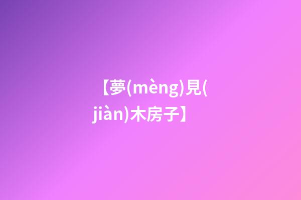 【夢(mèng)見(jiàn)木房子】