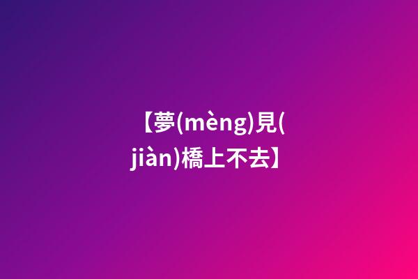 【夢(mèng)見(jiàn)橋上不去】