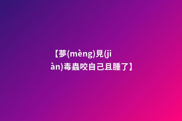 【夢(mèng)見(jiàn)毒蟲咬自己且腫了】