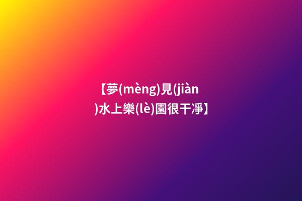 【夢(mèng)見(jiàn)水上樂(lè)園很干凈】