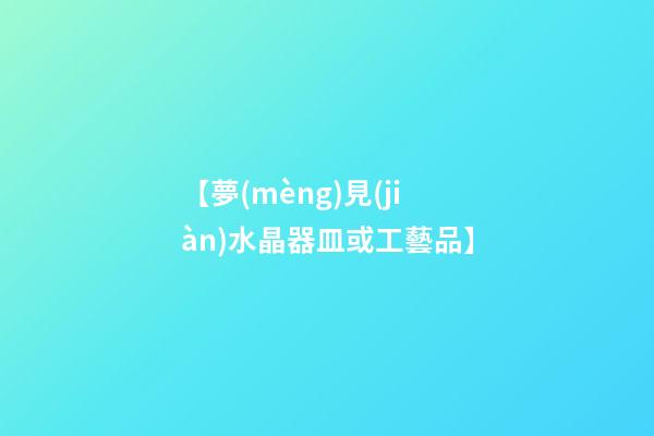 【夢(mèng)見(jiàn)水晶器皿或工藝品】