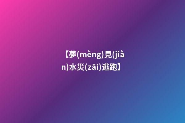 【夢(mèng)見(jiàn)水災(zāi)逃跑】