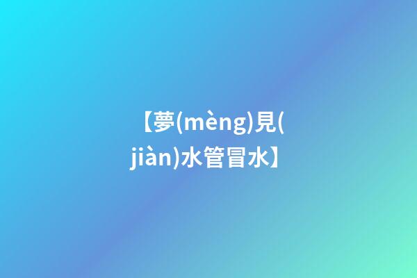 【夢(mèng)見(jiàn)水管冒水】