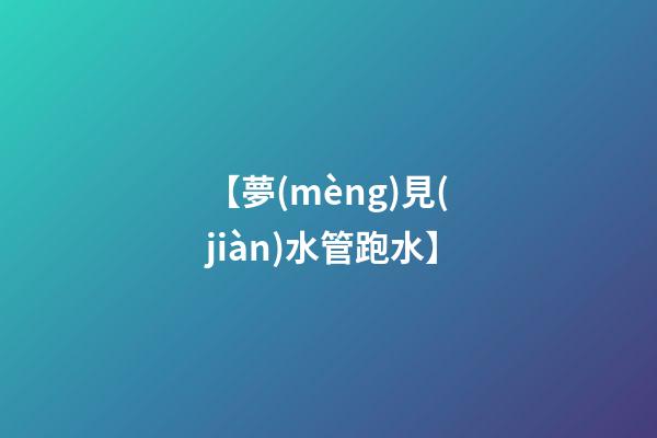 【夢(mèng)見(jiàn)水管跑水】
