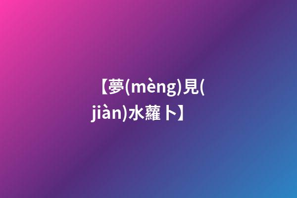 【夢(mèng)見(jiàn)水蘿卜】