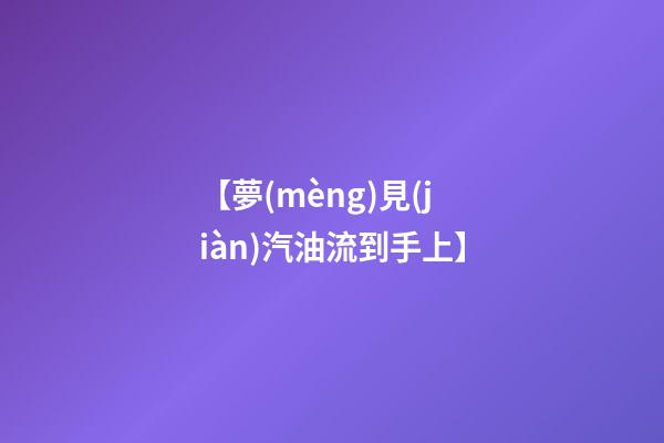 【夢(mèng)見(jiàn)汽油流到手上】