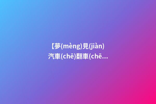【夢(mèng)見(jiàn)汽車(chē)翻車(chē)】