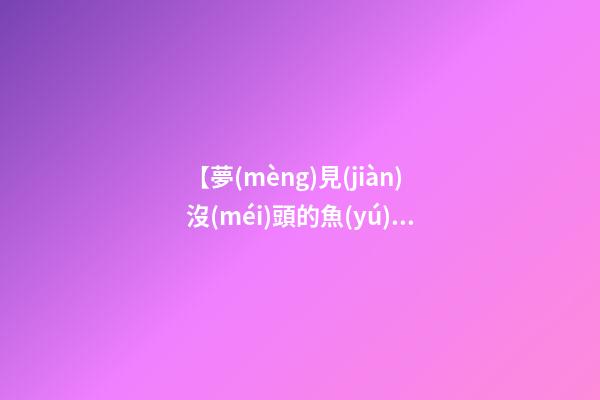 【夢(mèng)見(jiàn)沒(méi)頭的魚(yú)】